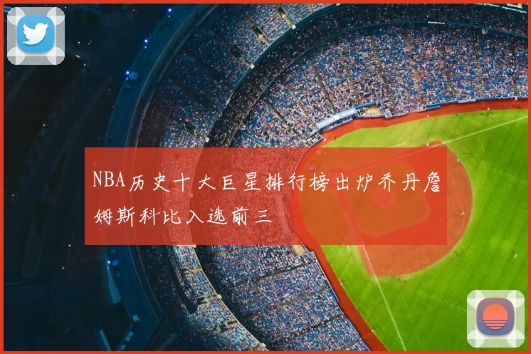 NBA历史十大巨星排行榜出炉乔丹詹姆斯科比入选前三