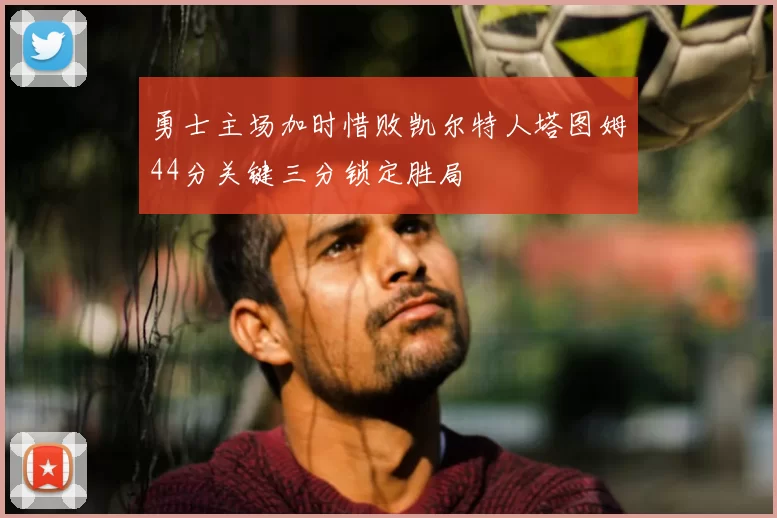 勇士主场加时惜败凯尔特人塔图姆44分关键三分锁定胜局