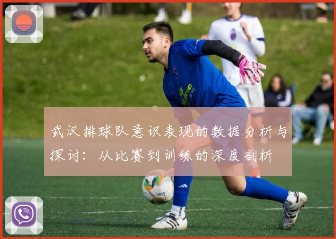 武汉排球队意识表现的数据分析与探讨：从比赛到训练的深度剖析