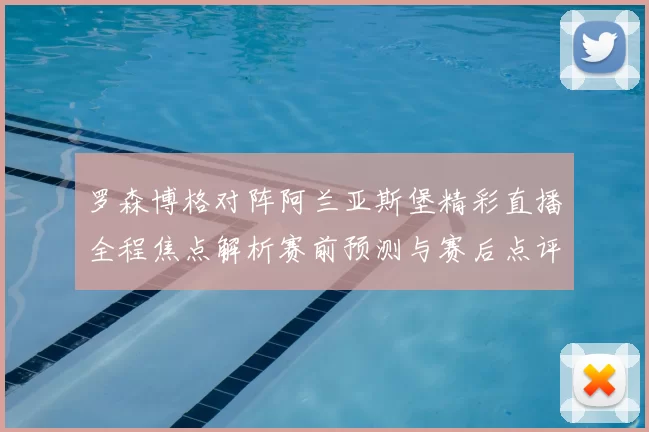 罗森博格对阵阿兰亚斯堡精彩直播全程焦点解析赛前预测与赛后点评