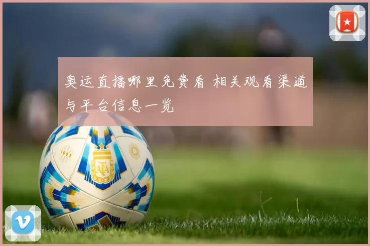 奥运直播哪里免费看 相关观看渠道与平台信息一览
