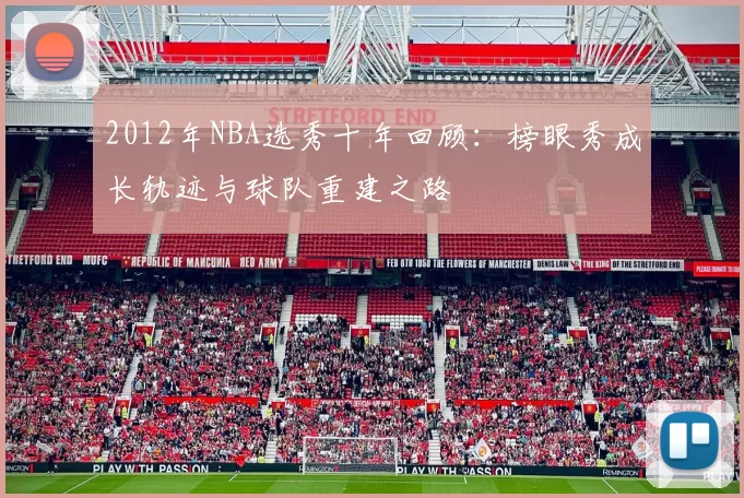2012年NBA选秀十年回顾：榜眼秀成长轨迹与球队重建之路