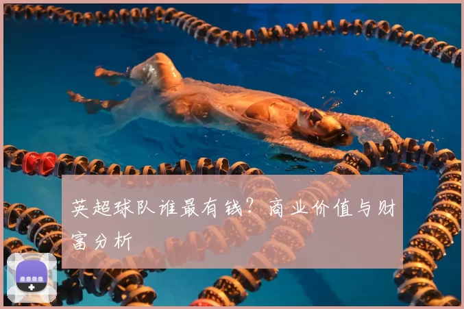 英超球队谁最有钱?商业价值与财富分析