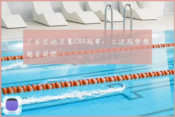 广东宏远卫冕CBA冠军，三连冠梦想能否延续