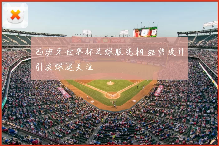 西班牙世界杯足球服亮相 经典设计引发球迷关注