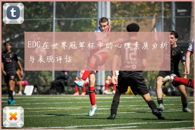 EDG在世界冠军杯中的心理素质分析与表现评估