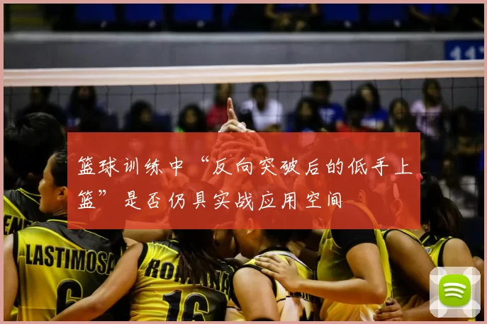 篮球训练中“反向突破后的低手上篮”是否仍具实战应用空间