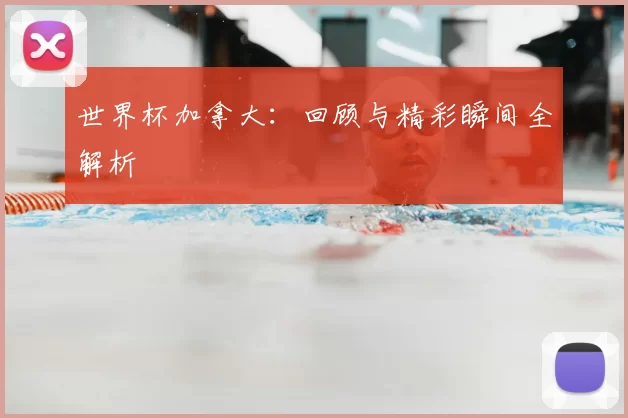 世界杯加拿大:回顾与精彩瞬间全解析