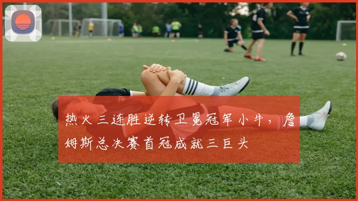 热火三连胜逆转卫冕冠军小牛，詹姆斯总决赛首冠成就三巨头