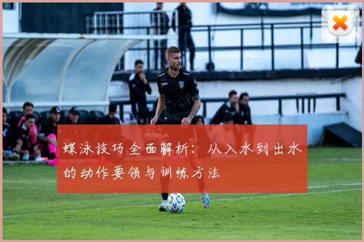 蝶泳技巧全面解析：从入水到出水的动作要领与训练方法