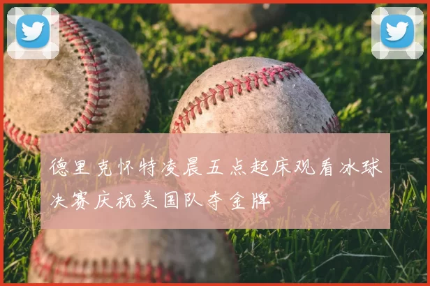 德里克怀特凌晨五点起床观看冰球决赛庆祝美国队夺金牌