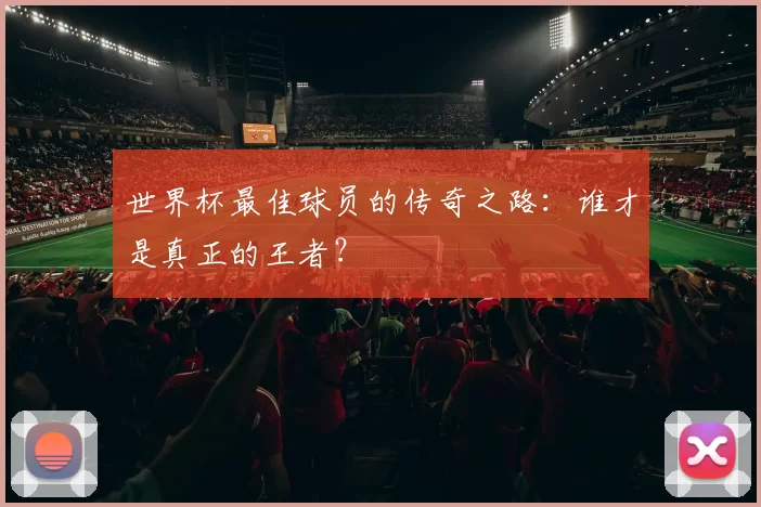 世界杯最佳球员的传奇之路：谁才是真正的王者？