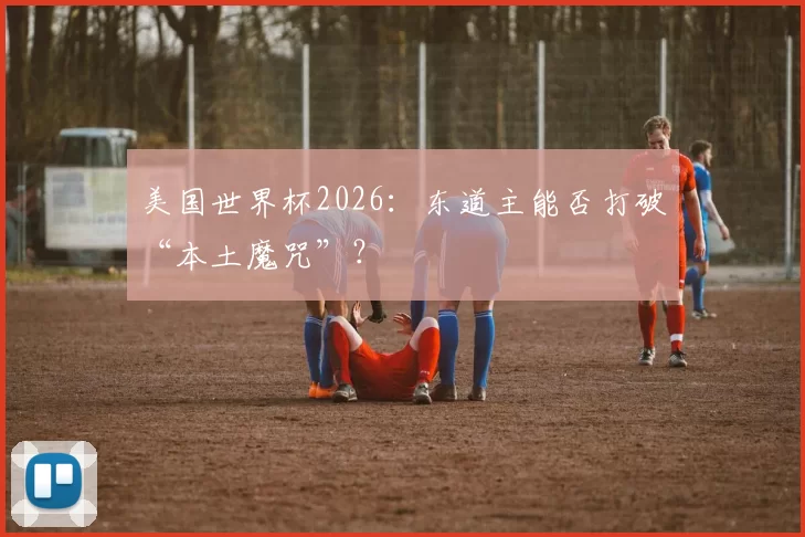 美国世界杯2026：东道主能否打破“本土魔咒”？
