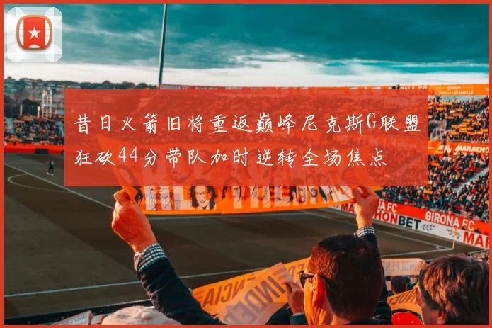 昔日火箭旧将重返巅峰尼克斯G联盟狂砍44分带队加时逆转全场焦点
