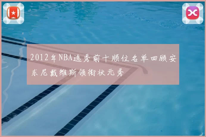 2012年NBA选秀前十顺位名单回顾安东尼戴维斯领衔状元秀