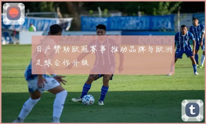 日产赞助欧冠赛事 推动品牌与欧洲足球合作升级